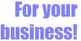 For your business!